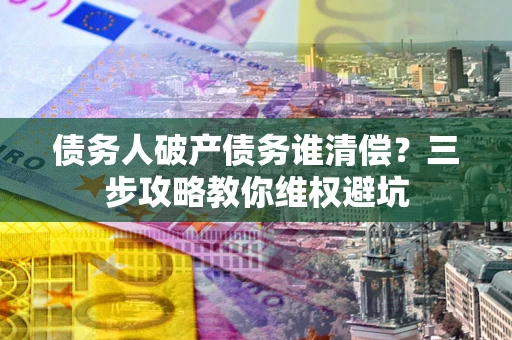 济南债务人破产债务谁清偿？三步攻略教你维权避坑