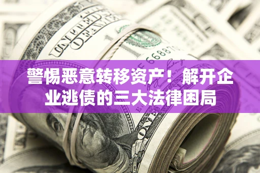 济南警惕恶意转移资产！解开企业逃债的三大法律困局