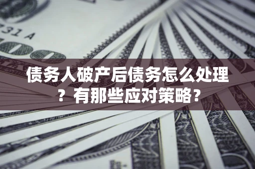 济南债务人破产后债务怎么处理？有那些应对策略？