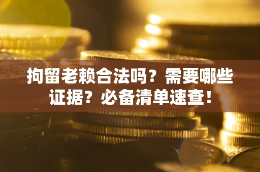 济南拘留老赖合法吗？需要哪些证据？必备清单速查！